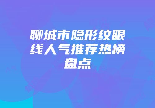 聊城市隐形纹眼线人气推荐热榜盘点