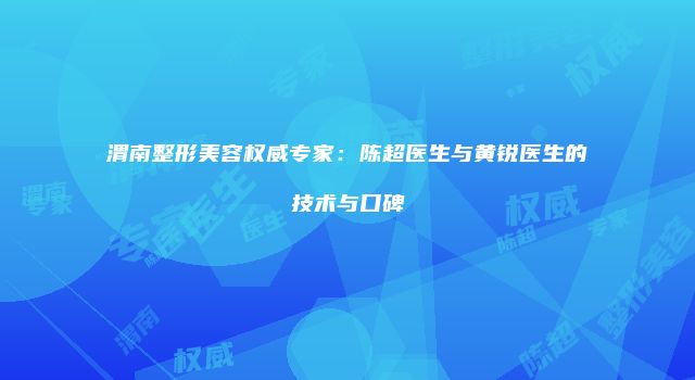 渭南整形美容权威专家：陈超医生与黄锐医生的技术与口碑