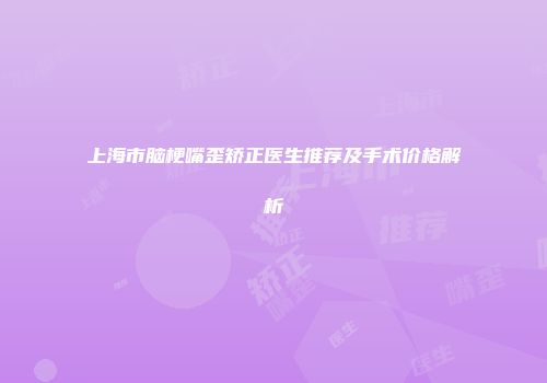 上海市脑梗嘴歪矫正医生推荐及手术价格解析
