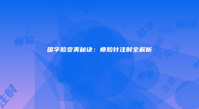国字脸变美秘诀：瘦脸针注射全解析