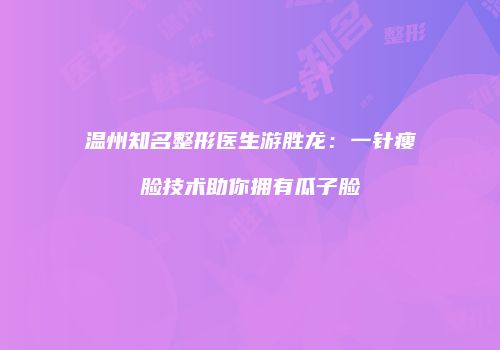 温州知名整形医生游胜龙：一针瘦脸技术助你拥有瓜子脸
