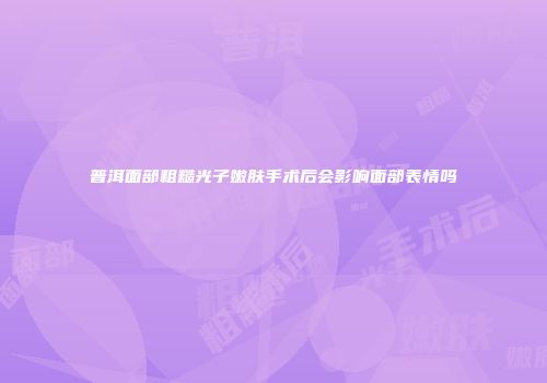 普洱面部粗糙光子嫩肤手术后会影响面部表情吗