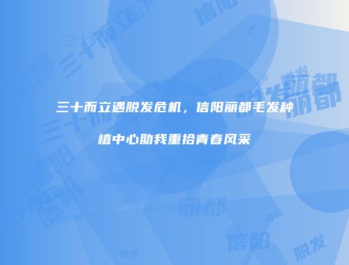 三十而立遇脱发危机，信阳丽都毛发种植中心助我重拾青春风采