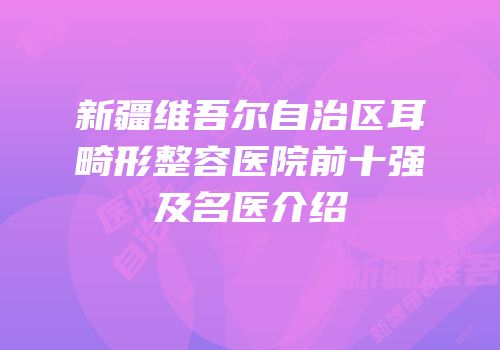 新疆维吾尔自治区耳畸形整容医院前十强及名医介绍