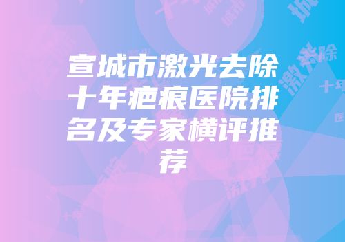 宣城市激光去除十年疤痕医院排名及专家横评推荐