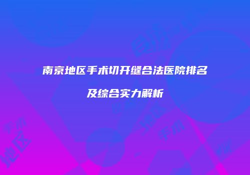 南京地区手术切开缝合法医院排名及综合实力解析