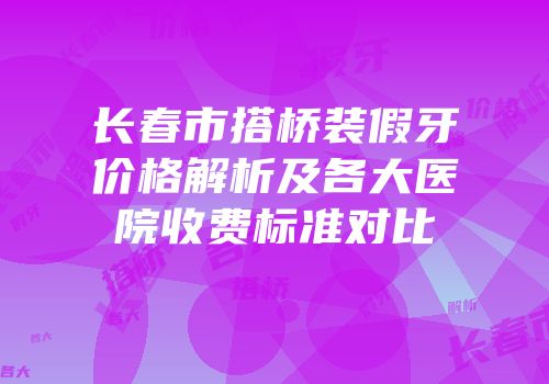 长春市搭桥装假牙价格解析及各大医院收费标准对比