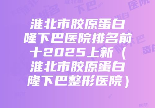 淮北市胶原蛋白隆下巴医院排名前十2025上新（淮北市胶原蛋白隆下巴整形医院）