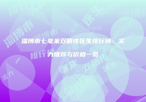 淄博市七毫米双眼皮医生排行榜：实力推荐与价格一览