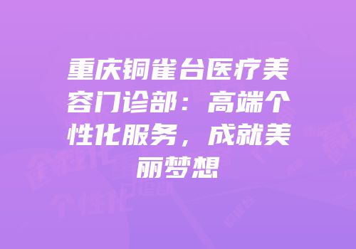 重庆铜雀台医疗美容门诊部：高端个性化服务，成就美丽梦想