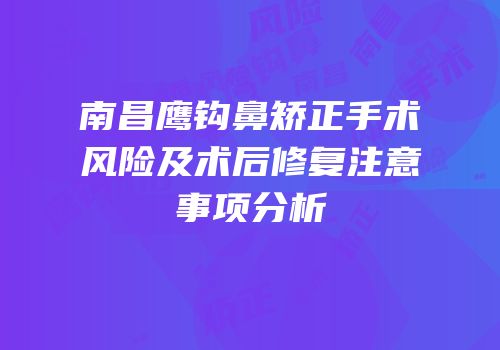 南昌鹰钩鼻矫正手术风险及术后修复注意事项分析