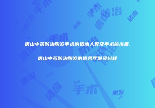 唐山中药防治脱发手术的适应人群及手术前准备,唐山中药防治脱发的适合年龄及过程