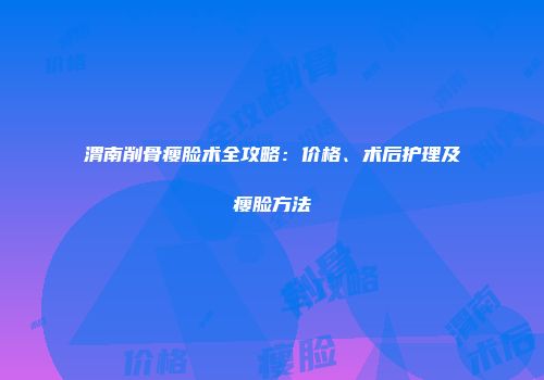 渭南削骨瘦脸术全攻略：价格、术后护理及瘦脸方法