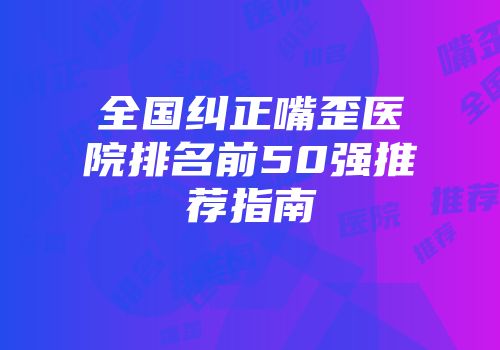 全国纠正嘴歪医院排名前50强推荐指南