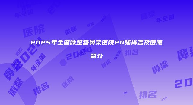 2025年全国微整垫鼻梁医院20强排名及医院简介