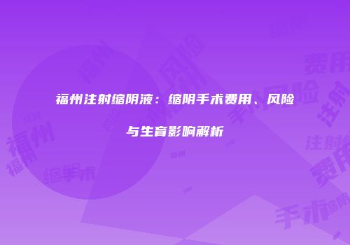 福州注射缩阴液：缩阴手术费用、风险与生育影响解析