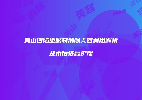黄山凹陷型眼袋消除美容费用解析及术后恢复护理