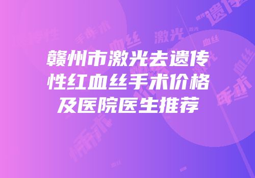赣州市激光去遗传性红血丝手术价格及医院医生推荐