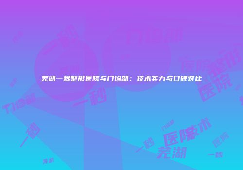 芜湖一秒整形医院与门诊部：技术实力与口碑对比