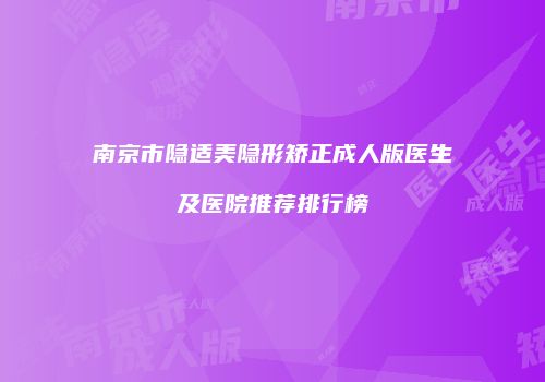 南京市隐适美隐形矫正成人版医生及医院推荐排行榜
