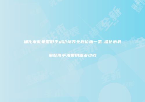 通化市乳晕整形手术价格表全新价格一览-通化市乳晕整形手术费用需多少钱