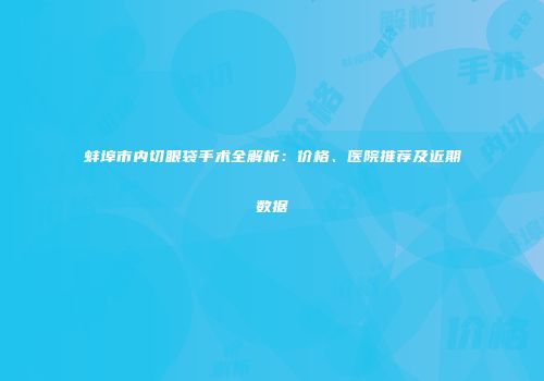 蚌埠市内切眼袋手术全解析：价格、医院推荐及近期数据