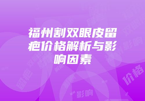 福州割双眼皮留疤价格解析与影响因素
