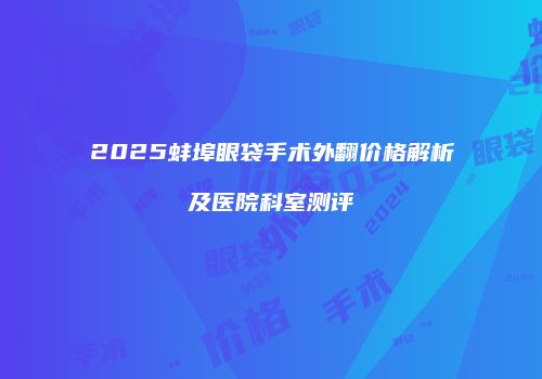 2025蚌埠眼袋手术外翻价格解析及医院科室测评