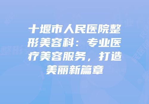 十堰市人民医院整形美容科：专业医疗美容服务，打造美丽新篇章