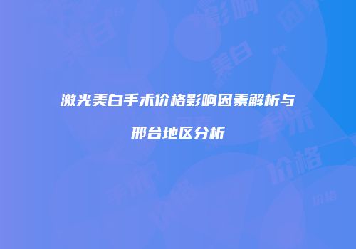 激光美白手术价格影响因素解析与邢台地区分析