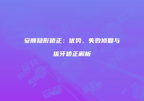 安顺隐形矫正：优势、失败修复与拔牙矫正解析