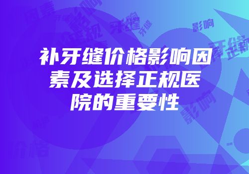 补牙缝价格影响因素及选择正规医院的重要性