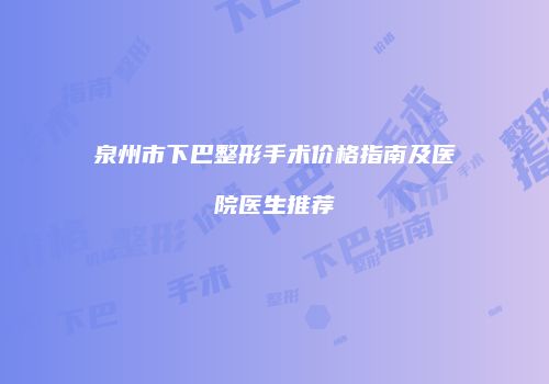泉州市下巴整形手术价格指南及医院医生推荐