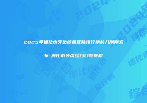 2025年通化市牙齿综合医院排行榜前八刚刚发布-通化市牙齿综合口腔医院