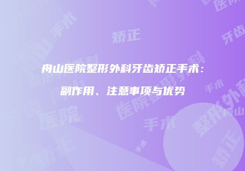 舟山医院整形外科牙齿矫正手术：副作用、注意事项与优势