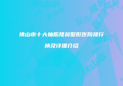 佛山市十大抽脂隆鼻整形医院排行榜及详细介绍