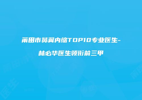 莆田市鼻翼内缩TOP10专业医生-林必华医生领衔前三甲