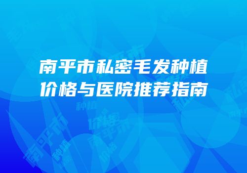 南平市私密毛发种植价格与医院推荐指南