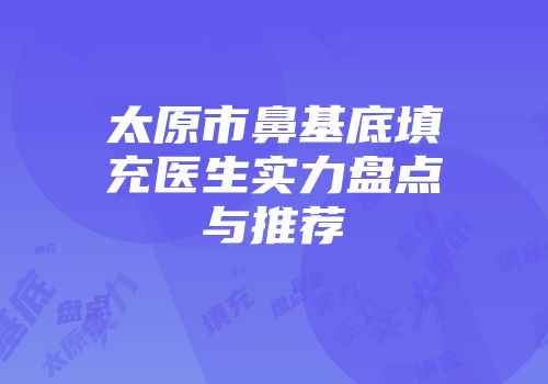 太原市鼻基底填充医生实力盘点与推荐