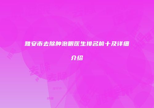 雅安市去除肿泡眼医生排名前十及详细介绍