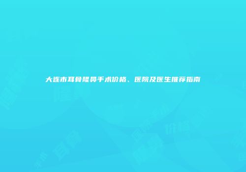 大连市耳骨隆鼻手术价格、医院及医生推荐指南