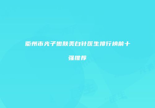 衢州市光子嫩肤美白针医生排行榜前十强推荐