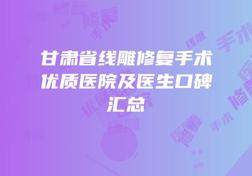 甘肃省线雕修复手术优质医院及医生口碑汇总
