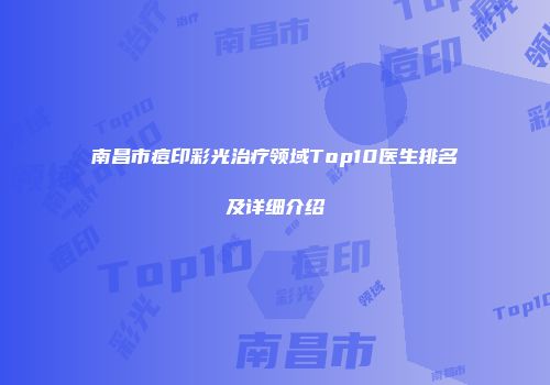 南昌市痘印彩光治疗领域Top10医生排名及详细介绍