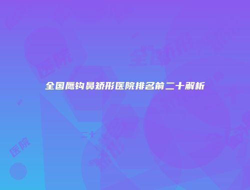 全国鹰钩鼻矫形医院排名前二十解析