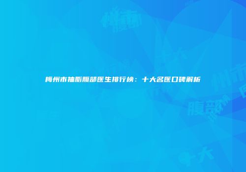 梅州市抽脂腹部医生排行榜：十大名医口碑解析