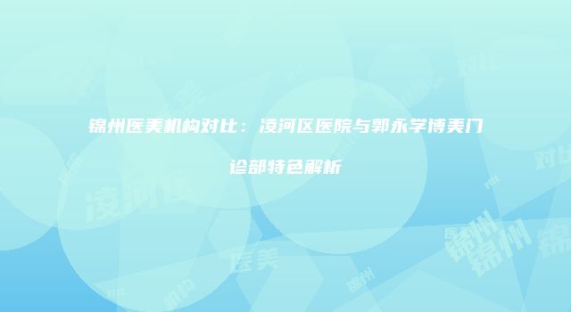 锦州医美机构对比：凌河区医院与郭永学博美门诊部特色解析