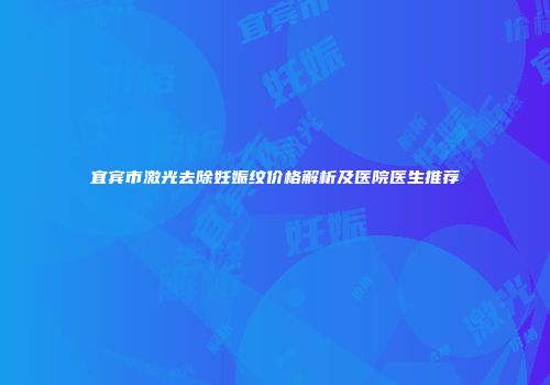 宜宾市激光去除妊娠纹价格解析及医院医生推荐