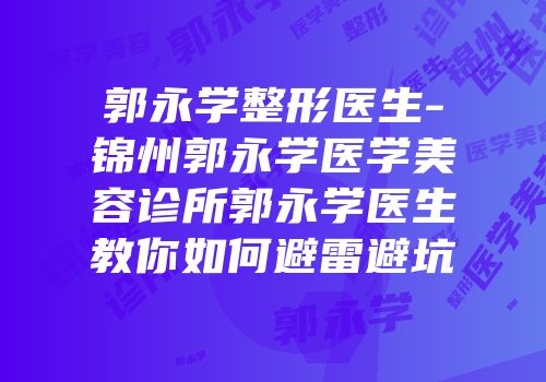 郭永学整形医生-锦州郭永学医学美容诊所郭永学医生教你如何避雷避坑