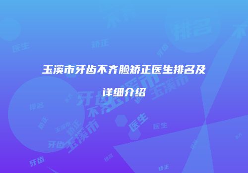 玉溪市牙齿不齐脸矫正医生排名及详细介绍